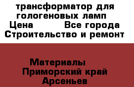 трансформатор для гологеновых ламп › Цена ­ 250 - Все города Строительство и ремонт » Материалы   . Приморский край,Арсеньев г.